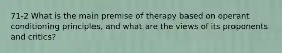 71-2 What is the main premise of therapy based on operant conditioning principles, and what are the views of its proponents and critics?