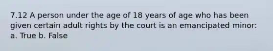 7.12 A person under the age of 18 years of age who has been given certain adult rights by the court is an emancipated minor: a. True b. False