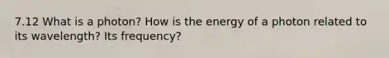 7.12 What is a photon? How is the energy of a photon related to its wavelength? Its frequency?