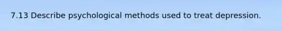 7.13 Describe psychological methods used to treat depression.