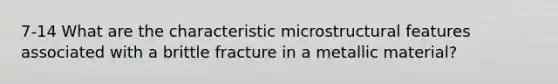 7-14 What are the characteristic microstructural features associated with a brittle fracture in a metallic material?