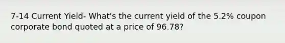 7-14 Current Yield- What's the current yield of the 5.2% coupon corporate bond quoted at a price of 96.78?