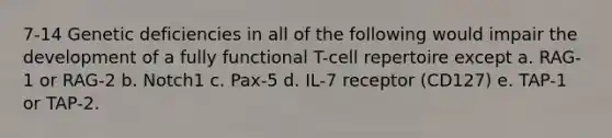 7-14 Genetic deficiencies in all of the following would impair the development of a fully functional T-cell repertoire except a. RAG-1 or RAG-2 b. Notch1 c. Pax-5 d. IL-7 receptor (CD127) e. TAP-1 or TAP-2.