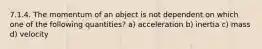 7.1.4. The momentum of an object is not dependent on which one of the following quantities? a) acceleration b) inertia c) mass d) velocity