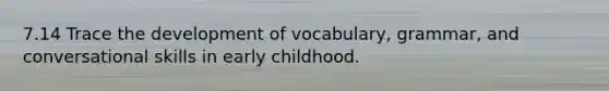 7.14 Trace the development of vocabulary, grammar, and conversational skills in early childhood.