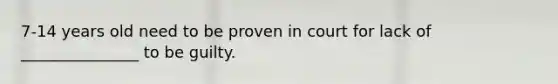 7-14 years old need to be proven in court for lack of _______________ to be guilty.