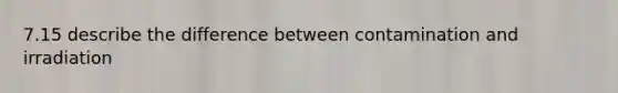 7.15 describe the difference between contamination and irradiation