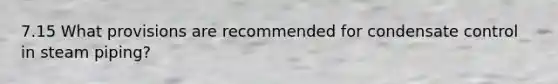 7.15 What provisions are recommended for condensate control in steam piping?