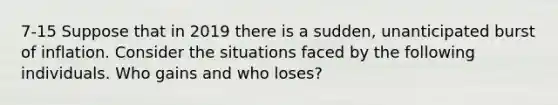 7-15 Suppose that in 2019 there is a sudden, unanticipated burst of inflation. Consider the situations faced by the following individuals. Who gains and who loses?