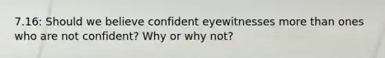 7.16: Should we believe confident eyewitnesses more than ones who are not confident? Why or why not?