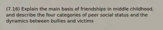 (7.16) Explain the main basis of friendships in middle childhood, and describe the four categories of peer social status and the dynamics between bullies and victims