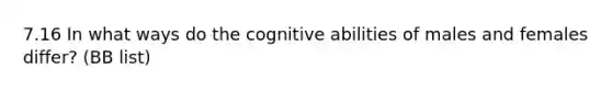 7.16 In what ways do the cognitive abilities of males and females differ? (BB list)