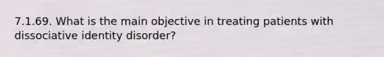 7.1.69. What is the main objective in treating patients with dissociative identity disorder?