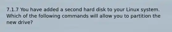 7.1.7 You have added a second hard disk to your Linux system. Which of the following commands will allow you to partition the new drive?