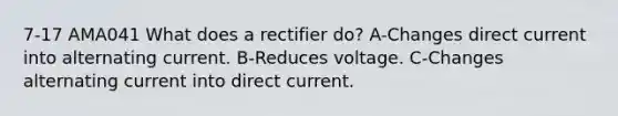 7-17 AMA041 What does a rectifier do? A-Changes direct current into alternating current. B-Reduces voltage. C-Changes alternating current into direct current.