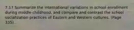 7.17 Summarize the international variations in school enrollment during middle childhood, and compare and contrast the school socialization practices of Eastern and Western cultures. (Page 335).