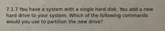 7.1.7 You have a system with a single hard disk. You add a new hard drive to your system. Which of the following commands would you use to partition the new drive?