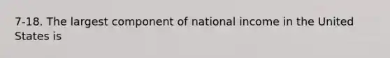 7-18. The largest component of national income in the United States is