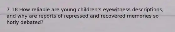 7-18 How reliable are young children's eyewitness descriptions, and why are reports of repressed and recovered memories so hotly debated?