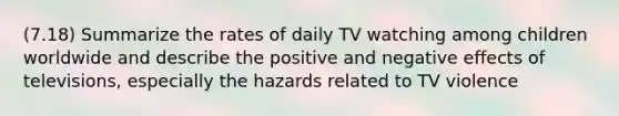 (7.18) Summarize the rates of daily TV watching among children worldwide and describe the positive and negative effects of televisions, especially the hazards related to TV violence