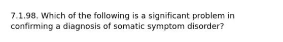 7.1.98. Which of the following is a significant problem in confirming a diagnosis of somatic symptom disorder?