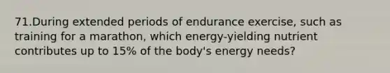 71.During extended periods of endurance exercise, such as training for a marathon, which energy-yielding nutrient contributes up to 15% of the body's energy needs?