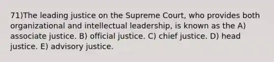 71)The leading justice on the Supreme Court, who provides both organizational and intellectual leadership, is known as the A) associate justice. B) official justice. C) chief justice. D) head justice. E) advisory justice.