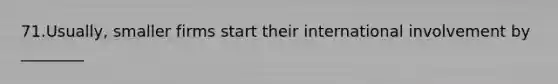 71.Usually, smaller firms start their international involvement by ________