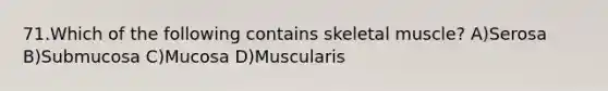 71.Which of the following contains skeletal muscle? A)Serosa B)Submucosa C)Mucosa D)Muscularis