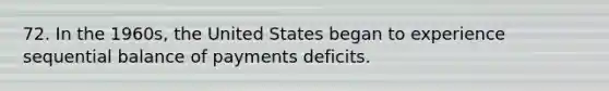 72. In the 1960s, the United States began to experience sequential balance of payments deficits.