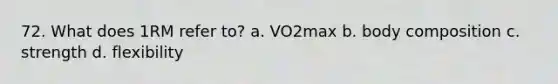 72. What does 1RM refer to? a. VO2max b. body composition c. strength d. flexibility