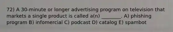 72) A 30-minute or longer advertising program on television that markets a single product is called a(n) ________. A) phishing program B) infomercial C) podcast D) catalog E) spambot