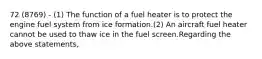 72 (8769) - (1) The function of a fuel heater is to protect the engine fuel system from ice formation.(2) An aircraft fuel heater cannot be used to thaw ice in the fuel screen.Regarding the above statements,