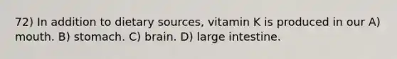 72) In addition to dietary sources, vitamin K is produced in our A) mouth. B) stomach. C) brain. D) large intestine.