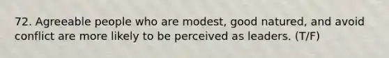 72. Agreeable people who are modest, good natured, and avoid conflict are more likely to be perceived as leaders. (T/F)