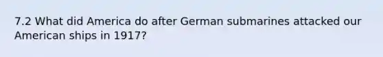 7.2 What did America do after German submarines attacked our American ships in 1917?