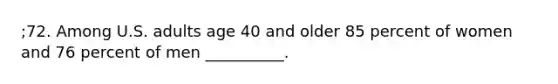 ;72. Among U.S. adults age 40 and older 85 percent of women and 76 percent of men __________.