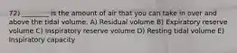 72) ________ is the amount of air that you can take in over and above the tidal volume. A) Residual volume B) Expiratory reserve volume C) Inspiratory reserve volume D) Resting tidal volume E) Inspiratory capacity