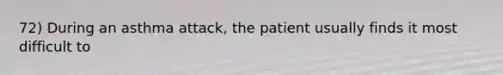 72) During an asthma attack, the patient usually finds it most difficult to