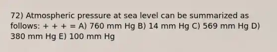 72) Atmospheric pressure at sea level can be summarized as follows: + + + = A) 760 mm Hg B) 14 mm Hg C) 569 mm Hg D) 380 mm Hg E) 100 mm Hg