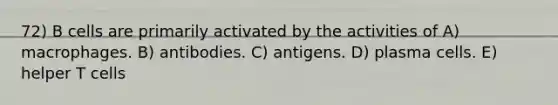 72) B cells are primarily activated by the activities of A) macrophages. B) antibodies. C) antigens. D) plasma cells. E) helper T cells