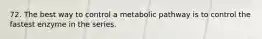 72. The best way to control a metabolic pathway is to control the fastest enzyme in the series.