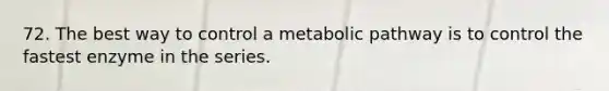 72. The best way to control a metabolic pathway is to control the fastest enzyme in the series.