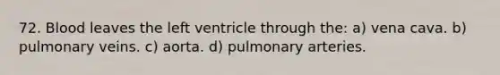 72. Blood leaves the left ventricle through the: a) vena cava. b) pulmonary veins. c) aorta. d) pulmonary arteries.