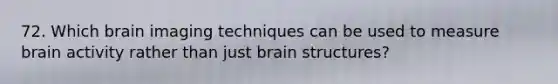 72. Which brain imaging techniques can be used to measure brain activity rather than just brain structures?