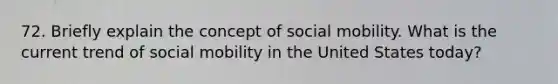 72. Briefly explain the concept of social mobility. What is the current trend of social mobility in the United States today?