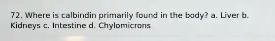 72. Where is calbindin primarily found in the body? a. Liver b. Kidneys c. Intestine d. Chylomicrons