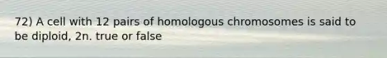 72) A cell with 12 pairs of homologous chromosomes is said to be diploid, 2n. true or false