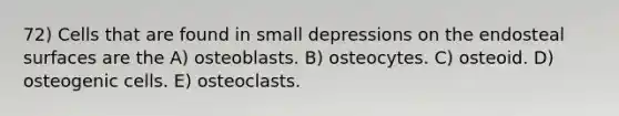 72) Cells that are found in small depressions on the endosteal surfaces are the A) osteoblasts. B) osteocytes. C) osteoid. D) osteogenic cells. E) osteoclasts.