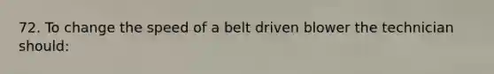 72. To change the speed of a belt driven blower the technician should: